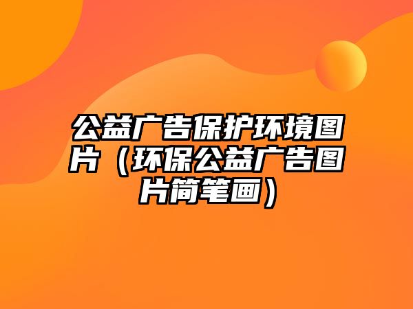 公益廣告保護(hù)環(huán)境圖片（環(huán)保公益廣告圖片簡(jiǎn)筆畫）