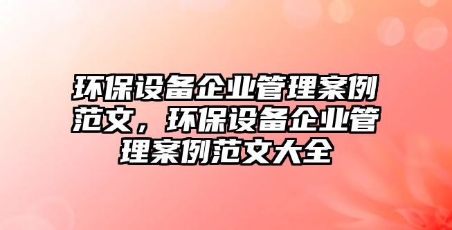 環(huán)保設備企業(yè)管理案例范文，環(huán)保設備企業(yè)管理案例范文大全