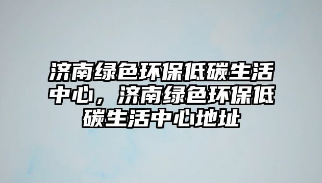 濟南綠色環(huán)保低碳生活中心，濟南綠色環(huán)保低碳生活中心地址