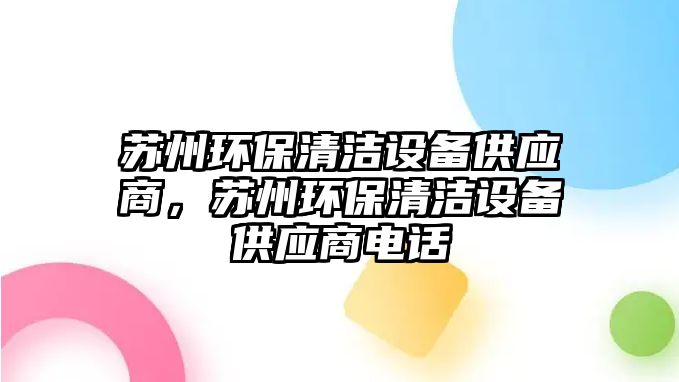 蘇州環(huán)保清潔設備供應商，蘇州環(huán)保清潔設備供應商電話