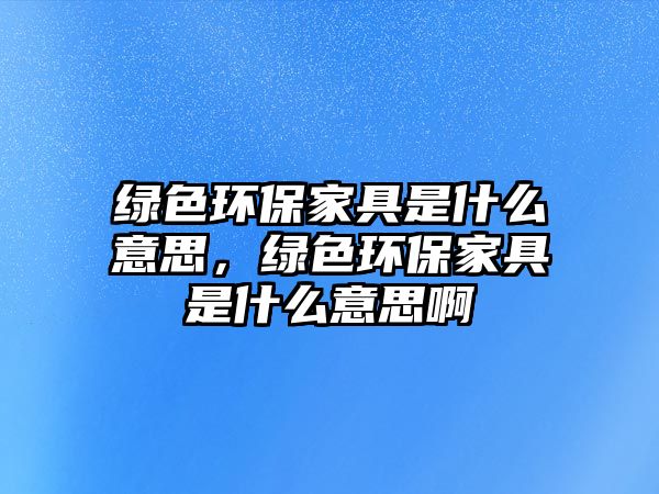 綠色環(huán)保家具是什么意思，綠色環(huán)保家具是什么意思啊