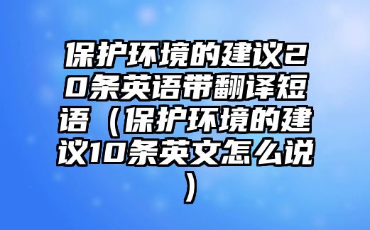 保護(hù)環(huán)境的建議20條英語(yǔ)帶翻譯短語(yǔ)（保護(hù)環(huán)境的建議10條英文怎么說(shuō)）