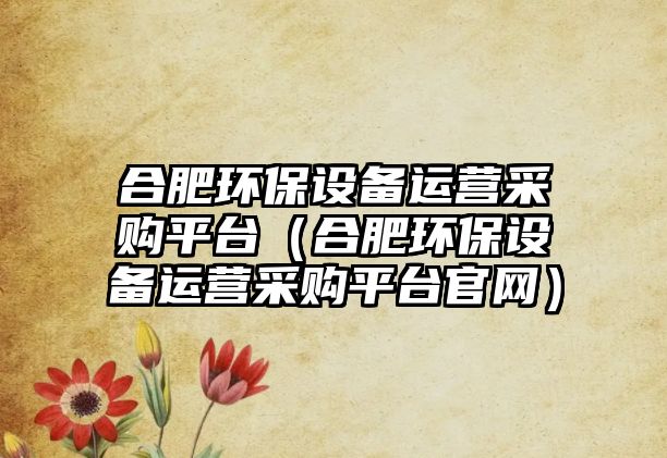 合肥環(huán)保設(shè)備運(yùn)營采購平臺(tái)（合肥環(huán)保設(shè)備運(yùn)營采購平臺(tái)官網(wǎng)）