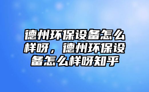 德州環(huán)保設備怎么樣呀，德州環(huán)保設備怎么樣呀知乎