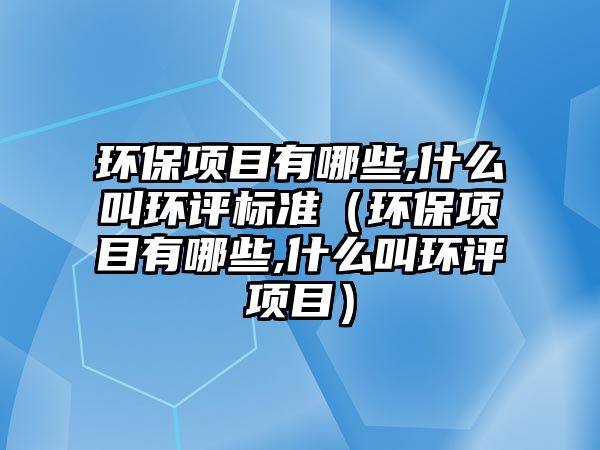 環(huán)保項(xiàng)目有哪些,什么叫環(huán)評(píng)標(biāo)準(zhǔn)（環(huán)保項(xiàng)目有哪些,什么叫環(huán)評(píng)項(xiàng)目）