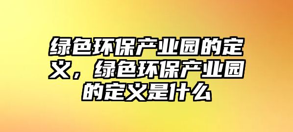 綠色環(huán)保產(chǎn)業(yè)園的定義，綠色環(huán)保產(chǎn)業(yè)園的定義是什么