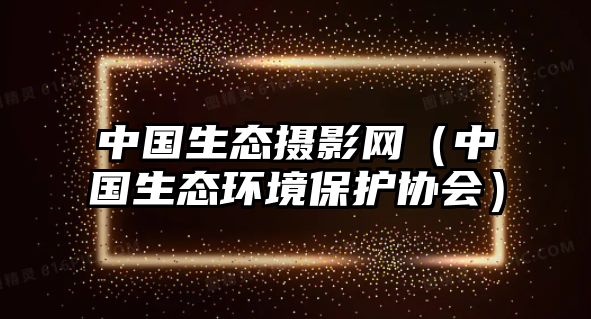 中國生態(tài)攝影網(wǎng)（中國生態(tài)環(huán)境保護協(xié)會）