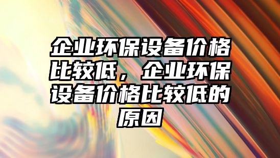 企業(yè)環(huán)保設(shè)備價(jià)格比較低，企業(yè)環(huán)保設(shè)備價(jià)格比較低的原因