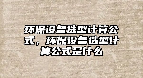 環(huán)保設(shè)備選型計算公式，環(huán)保設(shè)備選型計算公式是什么