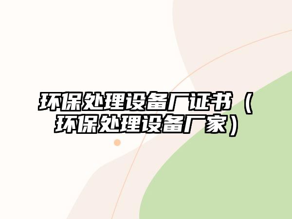 環(huán)保處理設(shè)備廠證書（環(huán)保處理設(shè)備廠家）