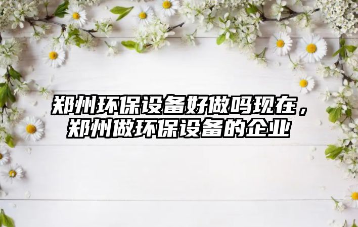 鄭州環(huán)保設備好做嗎現(xiàn)在，鄭州做環(huán)保設備的企業(yè)