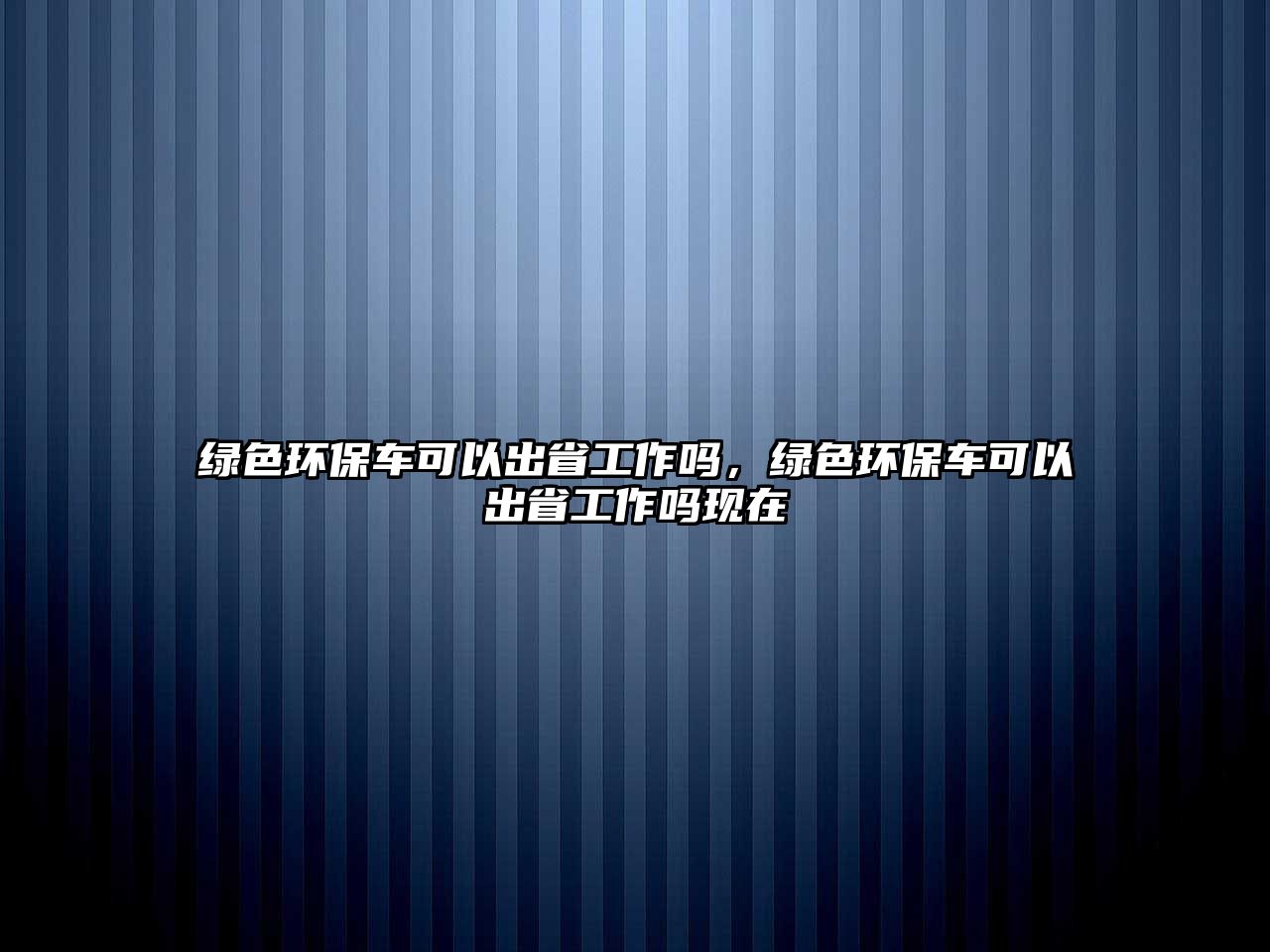 綠色環(huán)保車可以出省工作嗎，綠色環(huán)保車可以出省工作嗎現(xiàn)在