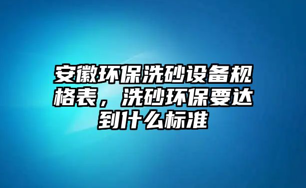 安徽環(huán)保洗砂設(shè)備規(guī)格表，洗砂環(huán)保要達(dá)到什么標(biāo)準(zhǔn)