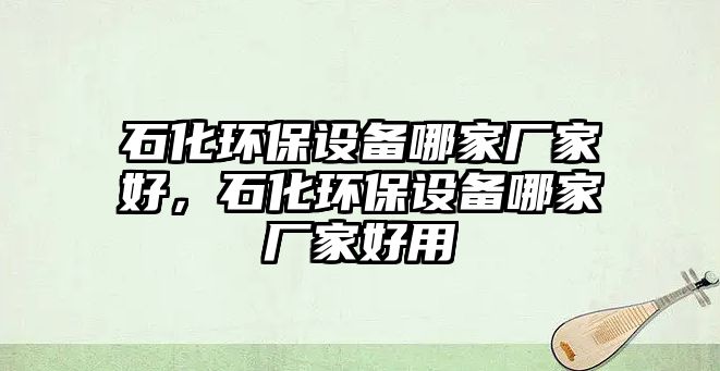 石化環(huán)保設備哪家廠家好，石化環(huán)保設備哪家廠家好用