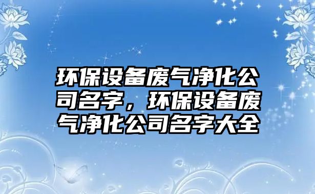 環(huán)保設備廢氣凈化公司名字，環(huán)保設備廢氣凈化公司名字大全