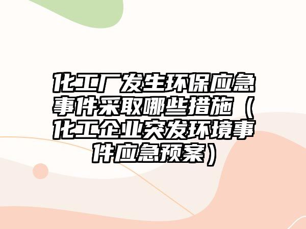 化工廠發(fā)生環(huán)保應(yīng)急事件采取哪些措施（化工企業(yè)突發(fā)環(huán)境事件應(yīng)急預(yù)案）