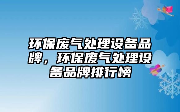 環(huán)保廢氣處理設(shè)備品牌，環(huán)保廢氣處理設(shè)備品牌排行榜