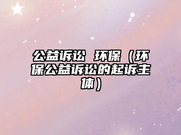 公益訴訟 環(huán)保（環(huán)保公益訴訟的起訴主體）