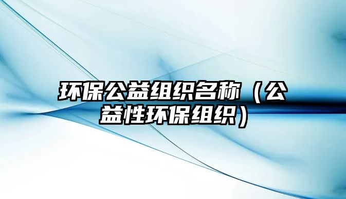 環(huán)保公益組織名稱（公益性環(huán)保組織）