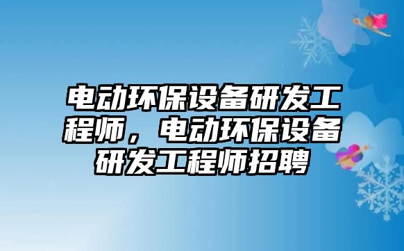 電動環(huán)保設(shè)備研發(fā)工程師，電動環(huán)保設(shè)備研發(fā)工程師招聘