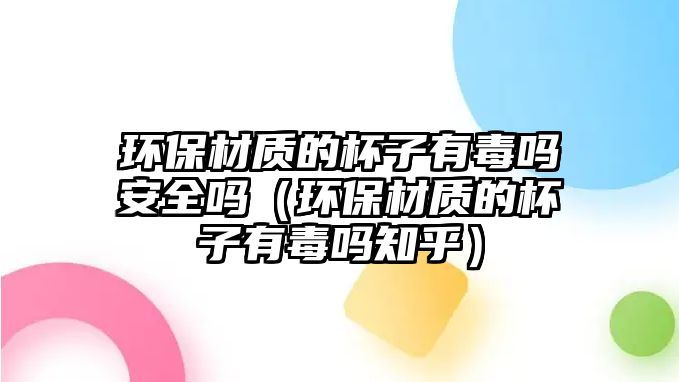 環(huán)保材質(zhì)的杯子有毒嗎安全嗎（環(huán)保材質(zhì)的杯子有毒嗎知乎）