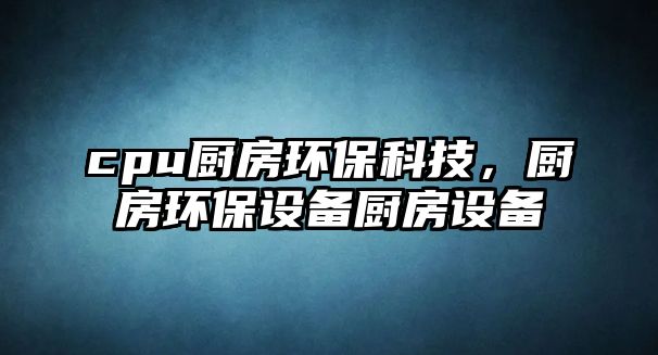 cpu廚房環(huán)?？萍?，廚房環(huán)保設備廚房設備