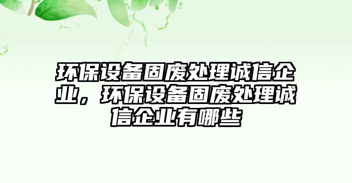 環(huán)保設(shè)備固廢處理誠(chéng)信企業(yè)，環(huán)保設(shè)備固廢處理誠(chéng)信企業(yè)有哪些