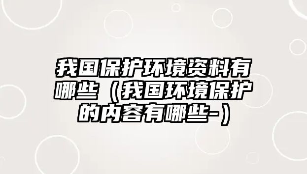 我國(guó)保護(hù)環(huán)境資料有哪些（我國(guó)環(huán)境保護(hù)的內(nèi)容有哪些-）