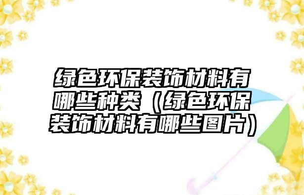 綠色環(huán)保裝飾材料有哪些種類（綠色環(huán)保裝飾材料有哪些圖片）