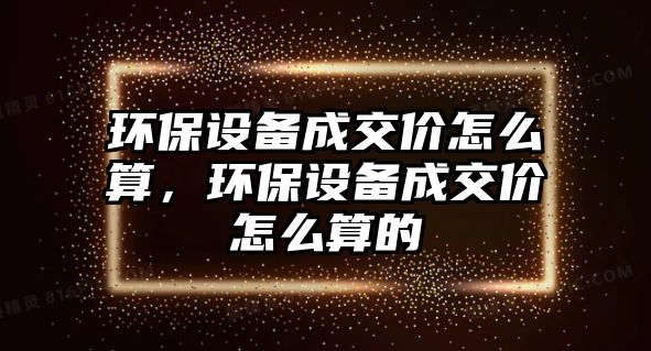 環(huán)保設備成交價怎么算，環(huán)保設備成交價怎么算的