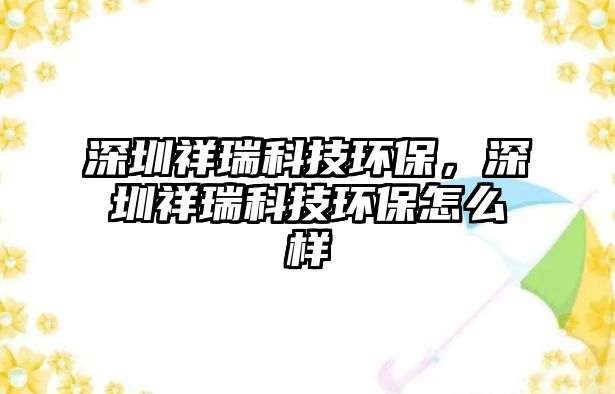 深圳祥瑞科技環(huán)保，深圳祥瑞科技環(huán)保怎么樣