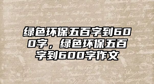 綠色環(huán)保五百字到600字，綠色環(huán)保五百字到600字作文