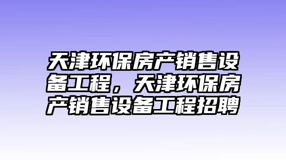 天津環(huán)保房產(chǎn)銷(xiāo)售設(shè)備工程，天津環(huán)保房產(chǎn)銷(xiāo)售設(shè)備工程招聘