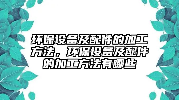 環(huán)保設備及配件的加工方法，環(huán)保設備及配件的加工方法有哪些