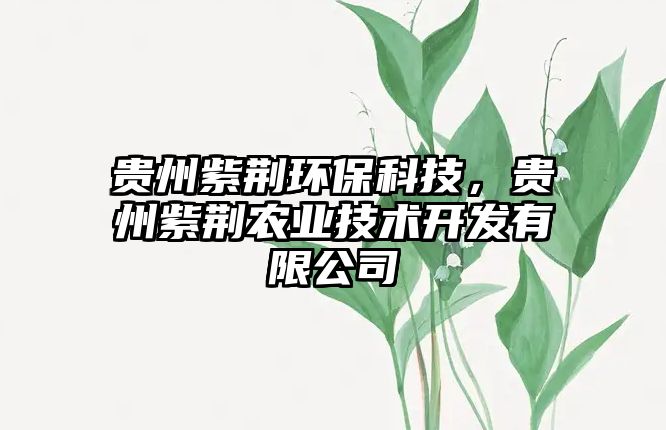 貴州紫荊環(huán)?？萍?，貴州紫荊農(nóng)業(yè)技術(shù)開發(fā)有限公司