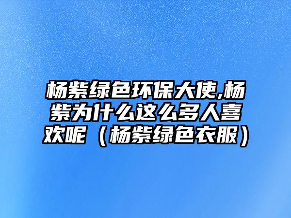 楊紫綠色環(huán)保大使,楊紫為什么這么多人喜歡呢（楊紫綠色衣服）