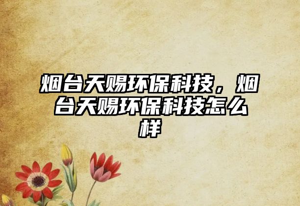 煙臺天賜環(huán)?？萍?，煙臺天賜環(huán)保科技怎么樣