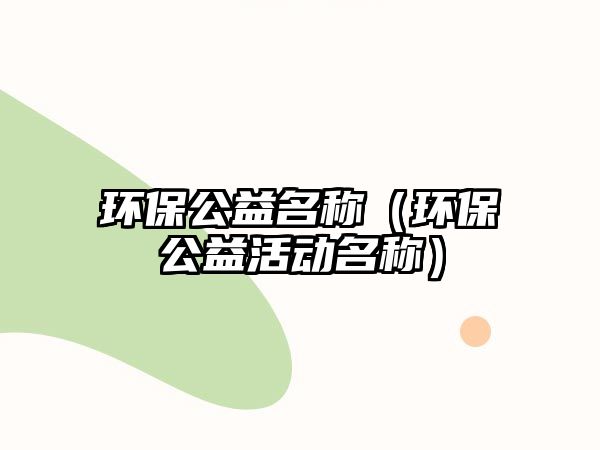 環(huán)保公益名稱（環(huán)保公益活動名稱）