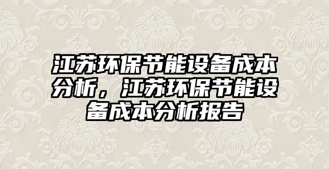 江蘇環(huán)保節(jié)能設(shè)備成本分析，江蘇環(huán)保節(jié)能設(shè)備成本分析報告