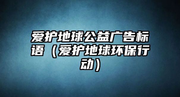 愛(ài)護(hù)地球公益廣告標(biāo)語(yǔ)（愛(ài)護(hù)地球環(huán)保行動(dòng)）