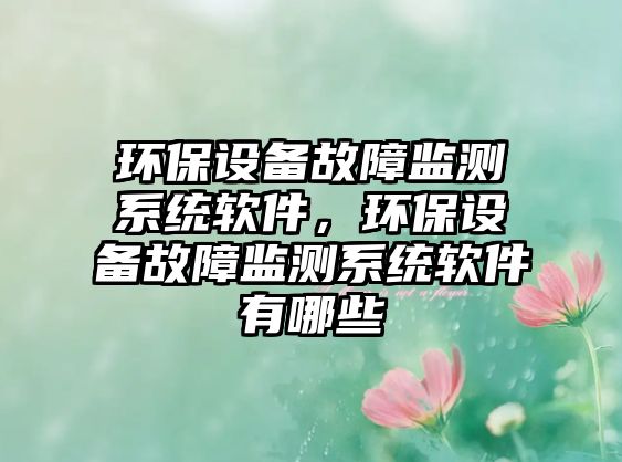 環(huán)保設(shè)備故障監(jiān)測(cè)系統(tǒng)軟件，環(huán)保設(shè)備故障監(jiān)測(cè)系統(tǒng)軟件有哪些