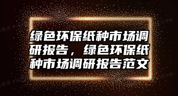 綠色環(huán)保紙種市場調(diào)研報告，綠色環(huán)保紙種市場調(diào)研報告范文