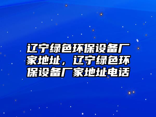 遼寧綠色環(huán)保設(shè)備廠家地址，遼寧綠色環(huán)保設(shè)備廠家地址電話