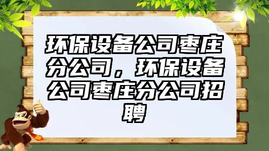 環(huán)保設備公司棗莊分公司，環(huán)保設備公司棗莊分公司招聘