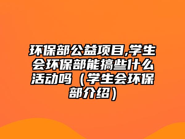 環(huán)保部公益項目,學(xué)生會環(huán)保部能搞些什么活動嗎（學(xué)生會環(huán)保部介紹）