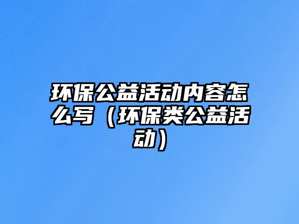 環(huán)保公益活動(dòng)內(nèi)容怎么寫(xiě)（環(huán)保類(lèi)公益活動(dòng)）