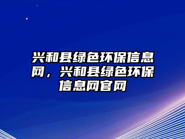 興和縣綠色環(huán)保信息網(wǎng)，興和縣綠色環(huán)保信息網(wǎng)官網(wǎng)