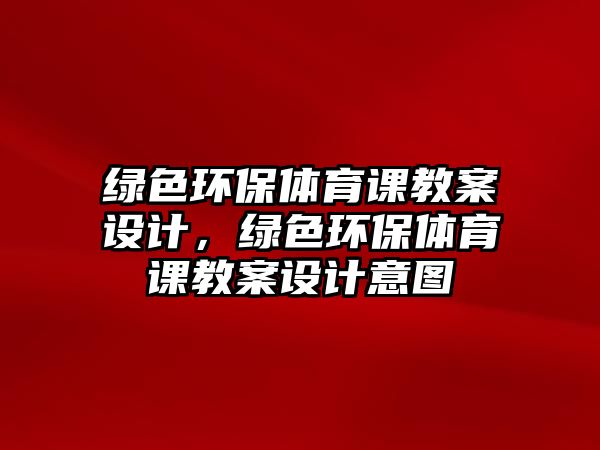 綠色環(huán)保體育課教案設(shè)計，綠色環(huán)保體育課教案設(shè)計意圖