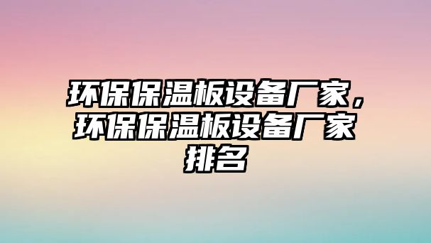 環(huán)保保溫板設(shè)備廠家，環(huán)保保溫板設(shè)備廠家排名