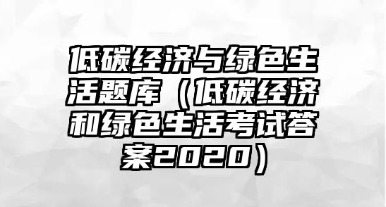 低碳經(jīng)濟與綠色生活題庫（低碳經(jīng)濟和綠色生活考試答案2020）